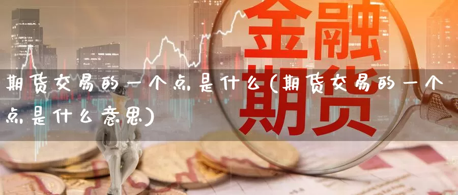 期货交易的一个点是什么(期货交易的一个点是什么意思)_https://www.wenchangxx.com_国际期货_第1张