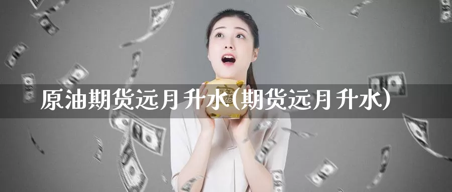 原油期货远月升水(期货远月升水)_https://www.wenchangxx.com_期货行情_第1张