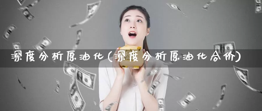 深度分析原油化(深度分析原油化合价)_https://www.wenchangxx.com_德指期货_第1张