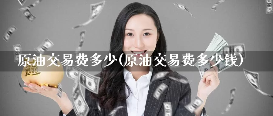 原油交易费多少(原油交易费多少钱)_期货平台_第1张_国际期货交易平台 原油交易费多少(原油交易费多少钱)_https://www.wenchangxx.com_期货平台_第1张