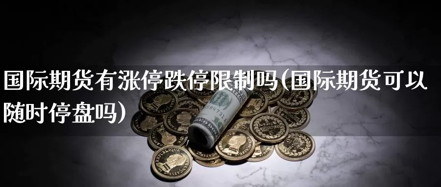 国际期货有涨停跌停限制吗(国际期货可以随时停盘吗)_https://www.wenchangxx.com_期货行情_第1张