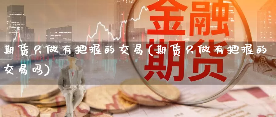 期货只做有把握的交易(期货只做有把握的交易吗)_国际期货_第1张_国际期货交易平台 期货只做有把握的交易(期货只做有把握的交易吗)_https://www.wenchangxx.com_国际期货_第1张