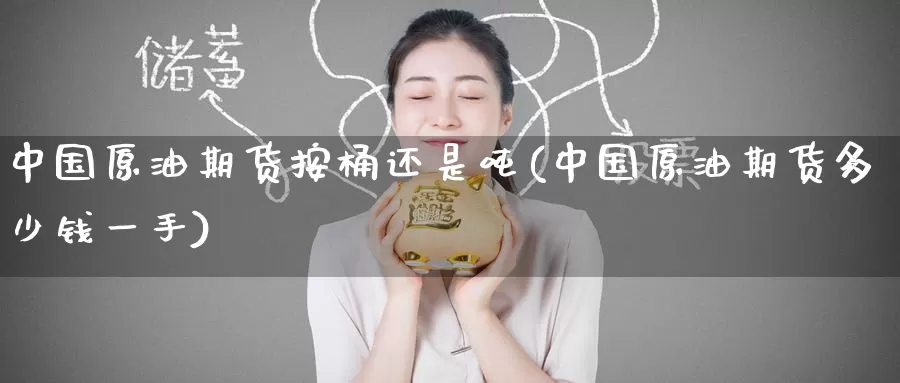 中国原油期货按桶还是吨(中国原油期货多少钱一手)_https://www.wenchangxx.com_德指期货_第1张