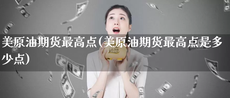 美原油期货最高点(美原油期货最高点是多少点)_国际期货_第1张_国际期货交易平台 美原油期货最高点(美原油期货最高点是多少点)_https://www.wenchangxx.com_国际期货_第1张