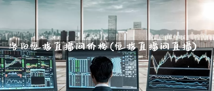 洛阳恒指直播间价格(恒指直播间直播)_德指期货_第1张_国际期货交易平台 洛阳恒指直播间价格(恒指直播间直播)_https://www.wenchangxx.com_德指期货_第1张