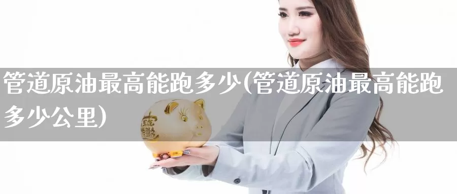 管道原油最高能跑多少(管道原油最高能跑多少公里)_https://www.wenchangxx.com_期货平台_第1张