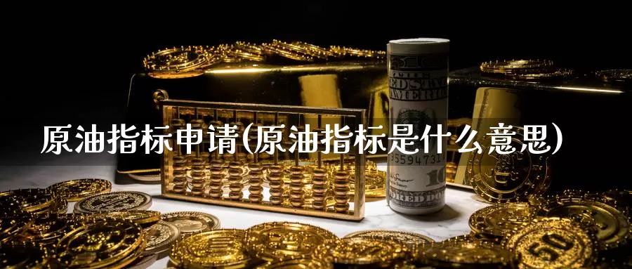 原油指标申请(原油指标是什么意思)_https://www.wenchangxx.com_期货行情_第1张