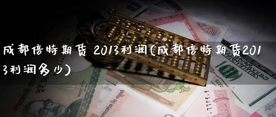 成都倍特期货 2013利润(成都倍特期货2013利润多少)_https://www.wenchangxx.com_德指期货_第1张
