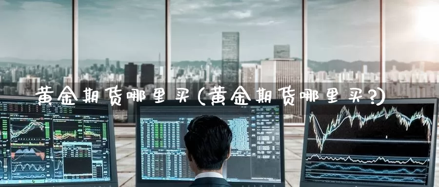 黄金期货哪里买(黄金期货哪里买?)_https://www.wenchangxx.com_国际期货_第1张
