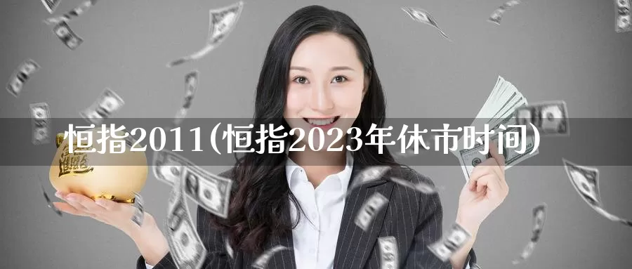 恒指2011(恒指2023年休市时间)_https://www.wenchangxx.com_国际期货_第1张
