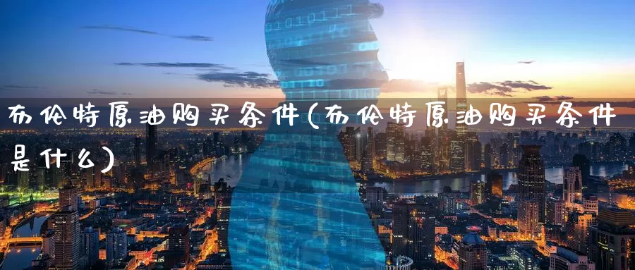 布伦特原油购买条件(布伦特原油购买条件是什么)_期货平台_第1张_国际期货交易平台 布伦特原油购买条件(布伦特原油购买条件是什么)_https://www.wenchangxx.com_期货平台_第1张