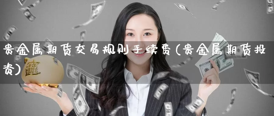 贵金属期货交易规则手续费(贵金属期货投资)_国际期货_第1张_国际期货交易平台 贵金属期货交易规则手续费(贵金属期货投资)_https://www.wenchangxx.com_国际期货_第1张