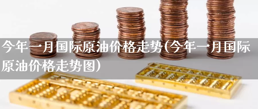 今年一月国际原油价格走势(今年一月国际原油价格走势图)_德指期货_第1张_国际期货交易平台 今年一月国际原油价格走势(今年一月国际原油价格走势图)_https://www.wenchangxx.com_德指期货_第1张