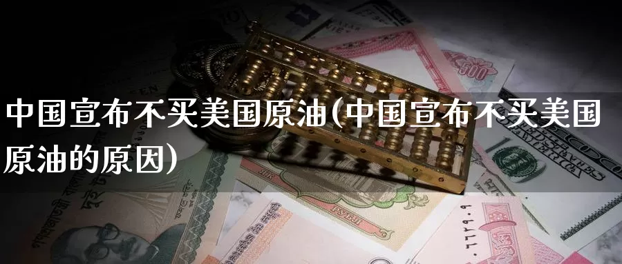 中国宣布不买美国原油(中国宣布不买美国原油的原因)_https://www.wenchangxx.com_期货行情_第1张