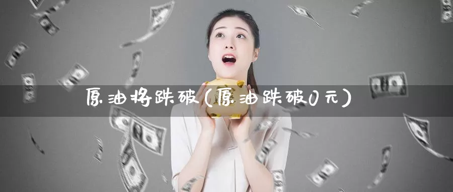 原油将跌破(原油跌破0元)_https://www.wenchangxx.com_德指期货_第1张