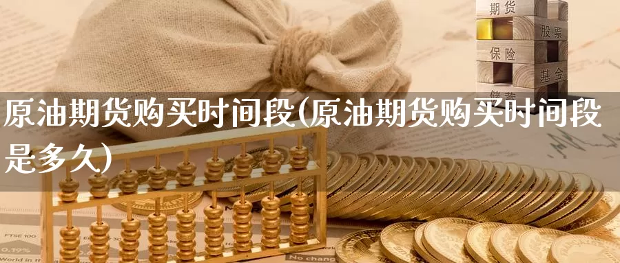 原油期货购买时间段(原油期货购买时间段是多久)_https://www.wenchangxx.com_国际期货_第1张