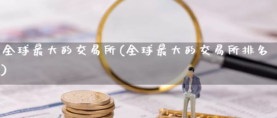 全球最大的交易所(全球最大的交易所排名)_https://www.wenchangxx.com_国际期货_第1张