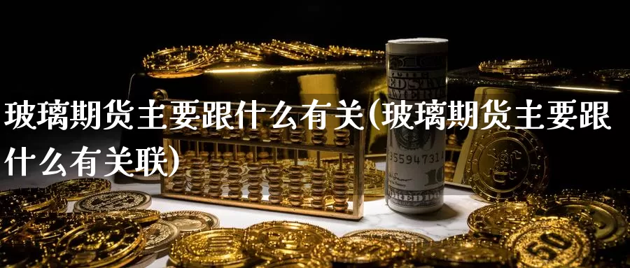玻璃期货主要跟什么有关(玻璃期货主要跟什么有关联)_期货平台_第1张_国际期货交易平台 玻璃期货主要跟什么有关(玻璃期货主要跟什么有关联)_https://www.wenchangxx.com_期货平台_第1张