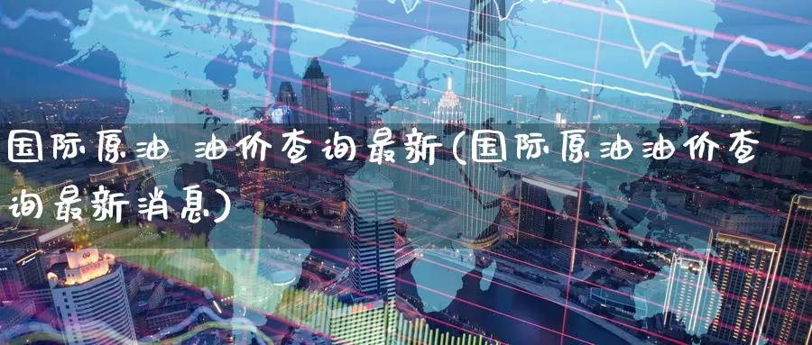 国际原油 油价查询最新(国际原油油价查询最新消息)_期货平台_第1张_国际期货交易平台 国际原油 油价查询最新(国际原油油价查询最新消息)_https://www.wenchangxx.com_期货平台_第1张