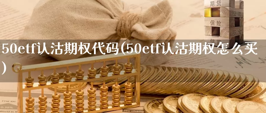 50etf认沽期权代码(50etf认沽期权怎么买)_期货行情_第1张_国际期货交易平台 50etf认沽期权代码(50etf认沽期权怎么买)_https://www.wenchangxx.com_期货行情_第1张