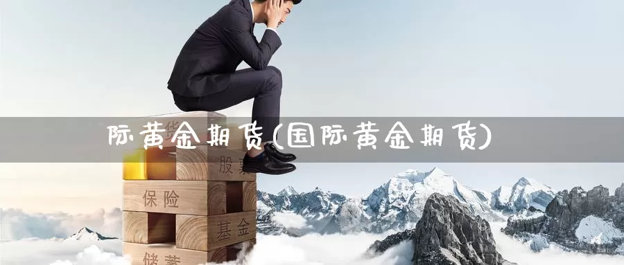 际黄金期货(国际黄金期货)_国际期货_第1张_国际期货交易平台 际黄金期货(国际黄金期货)_https://www.wenchangxx.com_国际期货_第1张