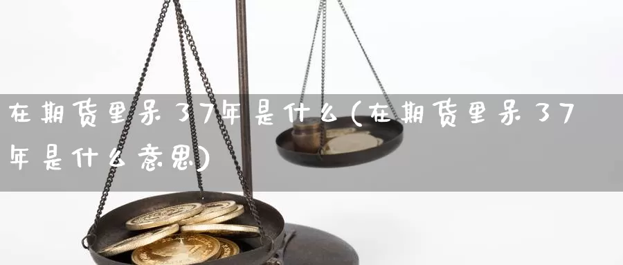 在期货里呆了7年是什么(在期货里呆了7年是什么意思)_https://www.wenchangxx.com_国际期货_第1张