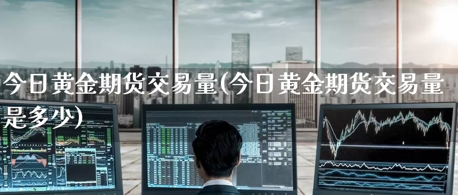 今日黄金期货交易量(今日黄金期货交易量是多少)_https://www.wenchangxx.com_德指期货_第1张