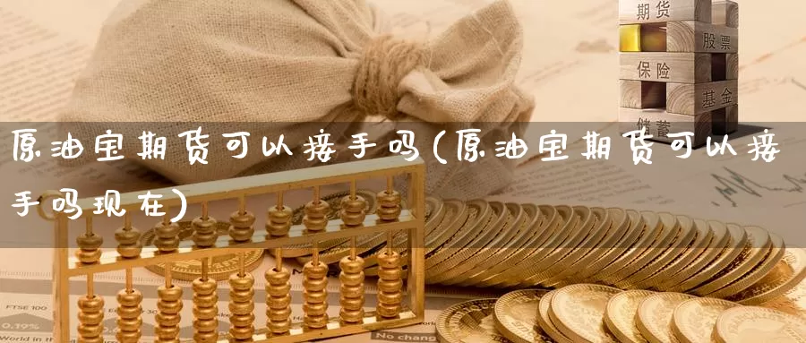 原油宝期货可以接手吗(原油宝期货可以接手吗现在)_https://www.wenchangxx.com_德指期货_第1张
