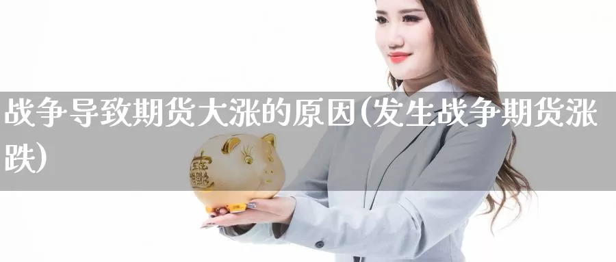 战争导致期货大涨的原因(发生战争期货涨跌)_https://www.wenchangxx.com_期货平台_第1张