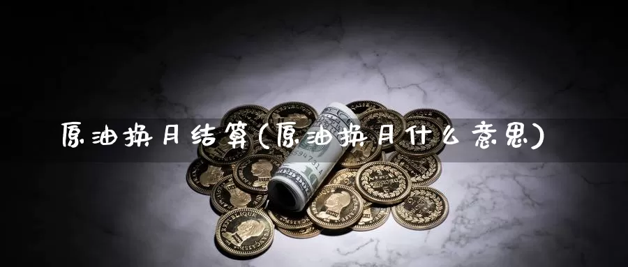 原油换月结算(原油换月什么意思)_https://www.wenchangxx.com_期货平台_第1张