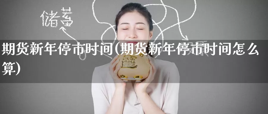 期货新年停市时间(期货新年停市时间怎么算)_https://www.wenchangxx.com_国际期货_第1张