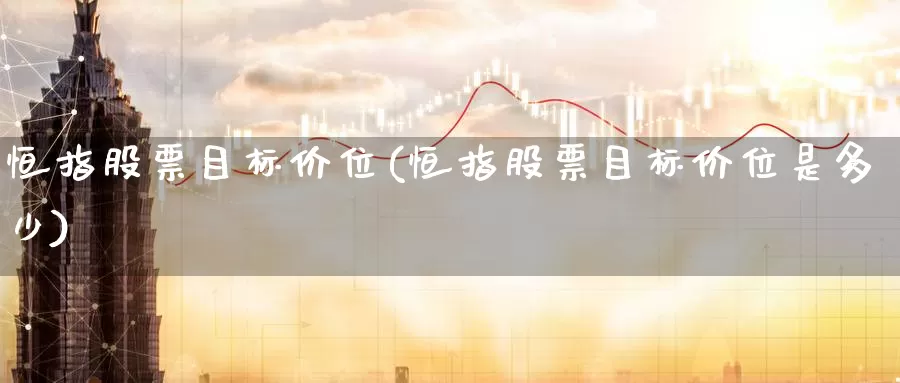 恒指股票目标价位(恒指股票目标价位是多少)_https://www.wenchangxx.com_期货平台_第1张