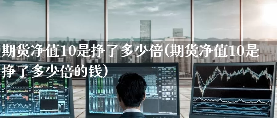 期货净值10是挣了多少倍(期货净值10是挣了多少倍的钱)_https://www.wenchangxx.com_期货平台_第1张