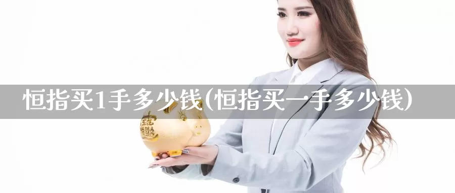 恒指买1手多少钱(恒指买一手多少钱)_https://www.wenchangxx.com_国际期货_第1张
