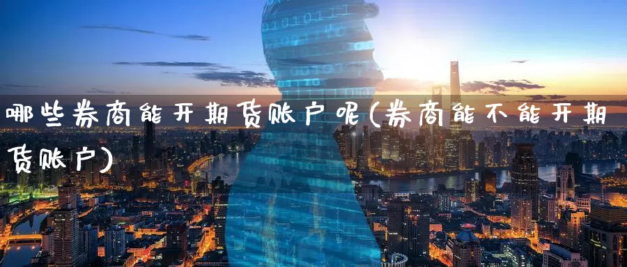 哪些券商能开期货账户呢(券商能不能开期货账户)_https://www.wenchangxx.com_德指期货_第1张