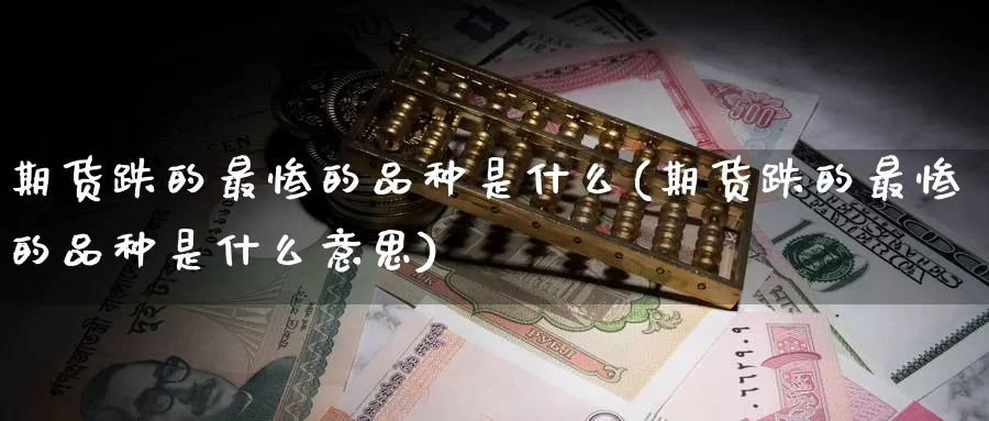 期货跌的最惨的品种是什么(期货跌的最惨的品种是什么意思)_https://www.wenchangxx.com_期货行情_第1张