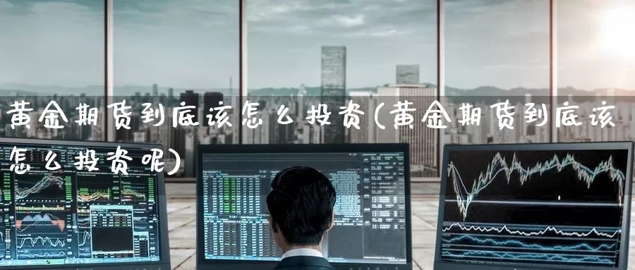 黄金期货到底该怎么投资(黄金期货到底该怎么投资呢)_期货行情_第1张_国际期货交易平台 黄金期货到底该怎么投资(黄金期货到底该怎么投资呢)_https://www.wenchangxx.com_期货行情_第1张