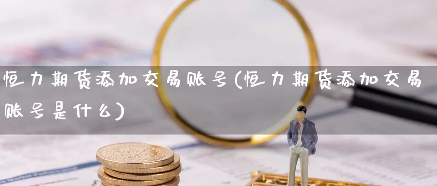 恒力期货添加交易账号(恒力期货添加交易账号是什么)_https://www.wenchangxx.com_期货平台_第1张