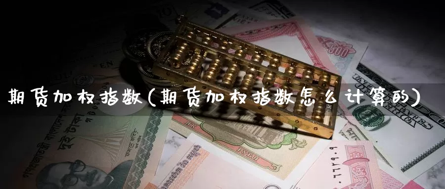 期货加权指数(期货加权指数怎么计算的)_https://www.wenchangxx.com_期货行情_第1张