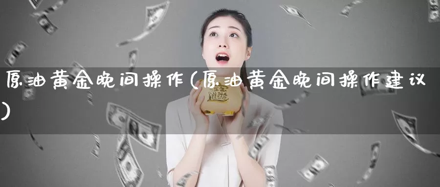 原油黄金晚间操作(原油黄金晚间操作建议)_国际期货_第1张_国际期货交易平台 原油黄金晚间操作(原油黄金晚间操作建议)_https://www.wenchangxx.com_国际期货_第1张