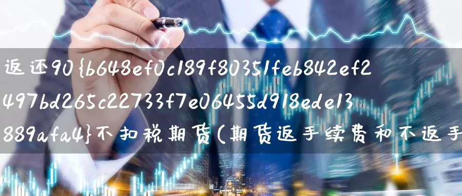 返还90%不扣税期货(期货返手续费和不返手续费利与弊)_期货行情_第1张_国际期货交易平台 返还90%不扣税期货(期货返手续费和不返手续费利与弊)_https://www.wenchangxx.com_期货行情_第1张