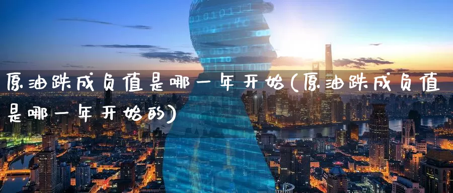 原油跌成负值是哪一年开始(原油跌成负值是哪一年开始的)_https://www.wenchangxx.com_国际期货_第1张
