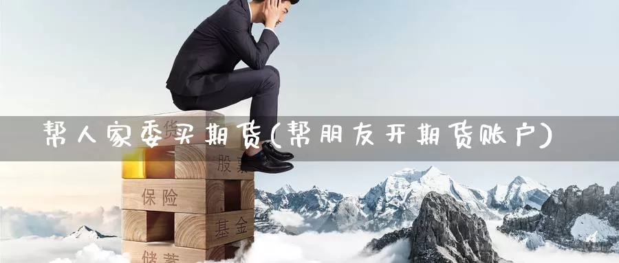 帮人家委买期货(帮朋友开期货账户)_德指期货_第1张_国际期货交易平台 帮人家委买期货(帮朋友开期货账户)_https://www.wenchangxx.com_德指期货_第1张