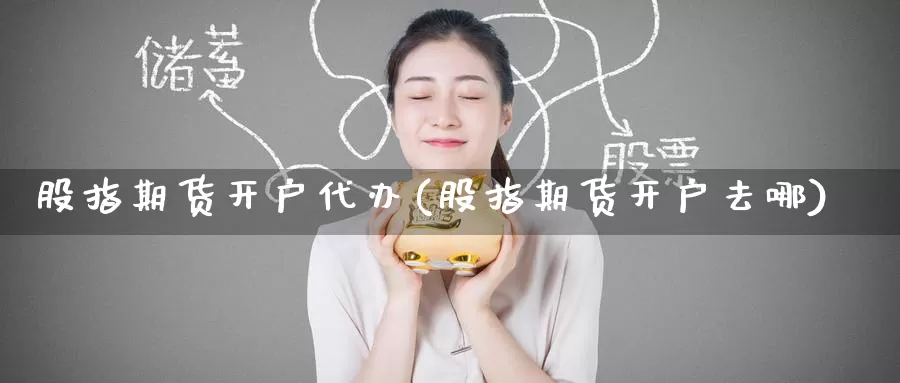股指期货开户代办(股指期货开户去哪)_https://www.wenchangxx.com_期货平台_第1张