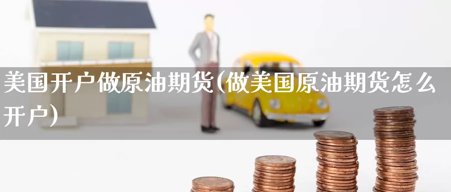 美国开户做原油期货(做美国原油期货怎么开户)_国际期货_第1张_国际期货交易平台 美国开户做原油期货(做美国原油期货怎么开户)_https://www.wenchangxx.com_国际期货_第1张