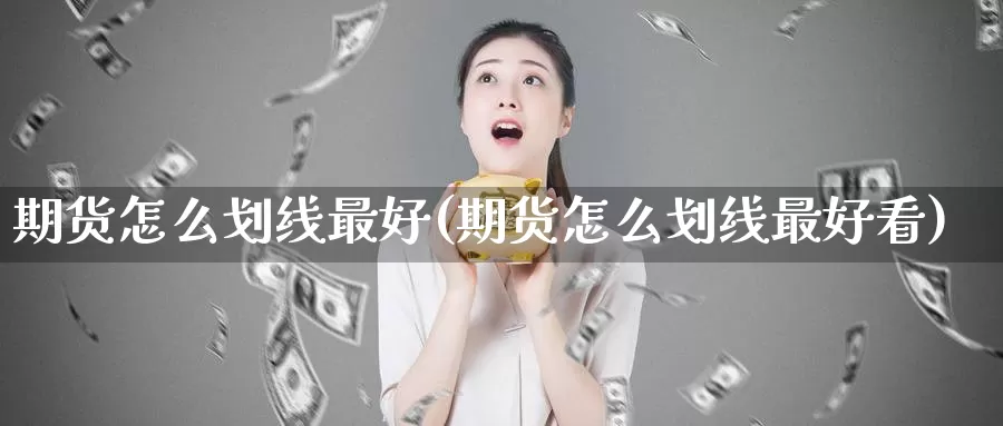 期货怎么划线最好(期货怎么划线最好看)_国际期货_第1张_国际期货交易平台 期货怎么划线最好(期货怎么划线最好看)_https://www.wenchangxx.com_国际期货_第1张