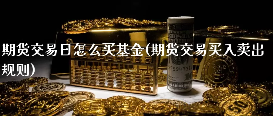 期货交易日怎么买基金(期货交易买入卖出规则)_国际期货_第1张_国际期货交易平台 期货交易日怎么买基金(期货交易买入卖出规则)_https://www.wenchangxx.com_国际期货_第1张