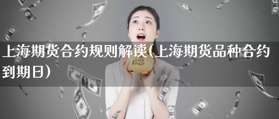 上海期货合约规则解读(上海期货品种合约到期日)_https://www.wenchangxx.com_期货行情_第1张