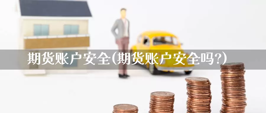 期货账户安全(期货账户安全吗?)_https://www.wenchangxx.com_国际期货_第1张