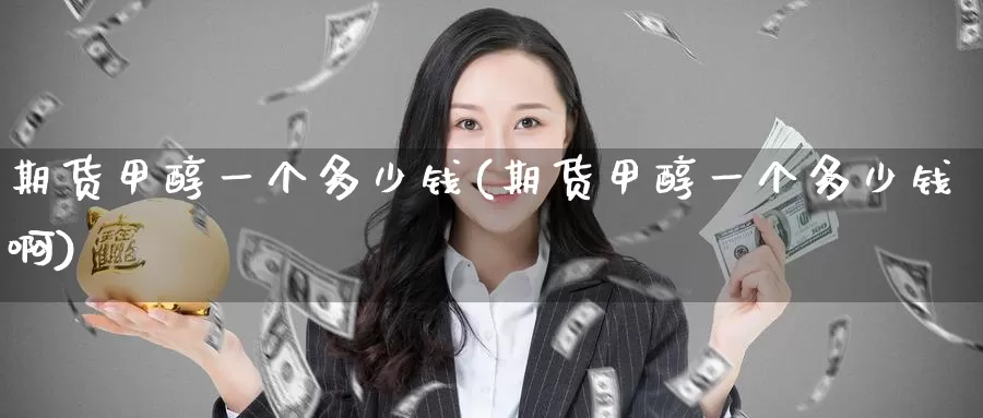 期货甲醇一个多少钱(期货甲醇一个多少钱啊)_https://www.wenchangxx.com_国际期货_第1张